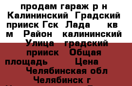 продам гараж р-н Калининский, Градский прииск,Гск “Лада“ 18 кв. м › Район ­ калининский › Улица ­ градский прииск › Общая площадь ­ 18 › Цена ­ 80 000 - Челябинская обл., Челябинск г. Недвижимость » Гаражи   